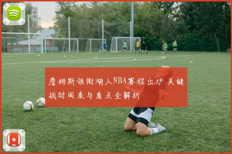 詹姆斯领衔湖人NBA赛程出炉 关键战时间表与看点全解析