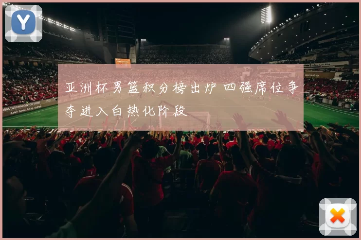 亚洲杯男篮积分榜出炉 四强席位争夺进入白热化阶段