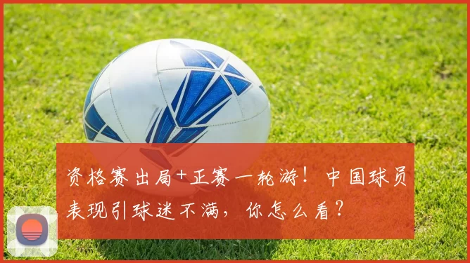 资格赛出局+正赛一轮游！中国球员表现引球迷不满，你怎么看？