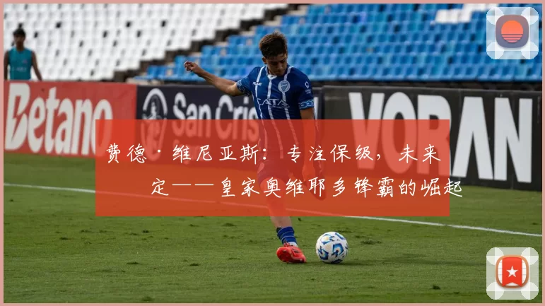 费德·维尼亚斯：专注保级，未来待定——皇家奥维耶多锋霸的崛起之路