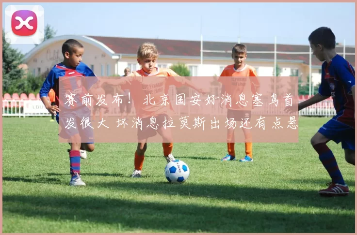 赛前发布!北京国安好消息塞鸟首发很大 坏消息拉莫斯出场还有点悬