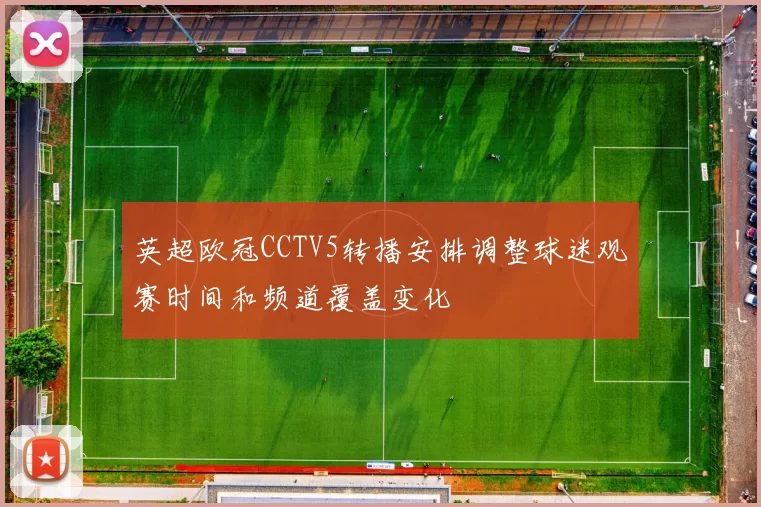 英超欧冠CCTV5转播安排调整球迷观赛时间和频道覆盖变化