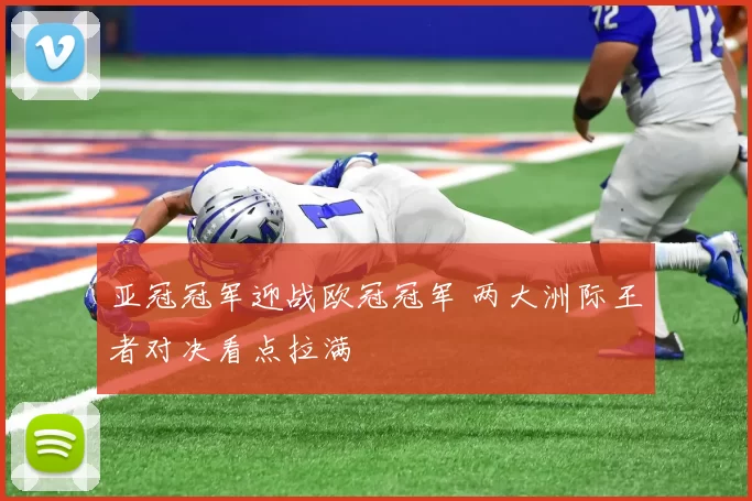 亚冠冠军迎战欧冠冠军 两大洲际王者对决看点拉满