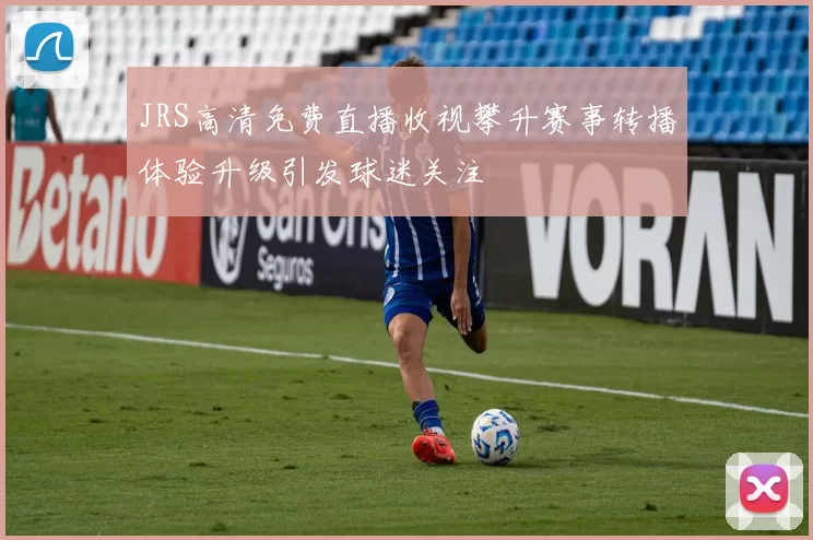 JRS高清免费直播收视攀升赛事转播体验升级引发球迷关注