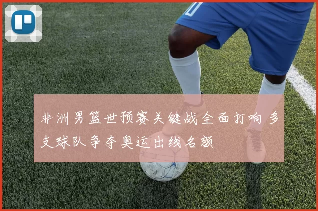 非洲男篮世预赛关键战全面打响 多支球队争夺奥运出线名额