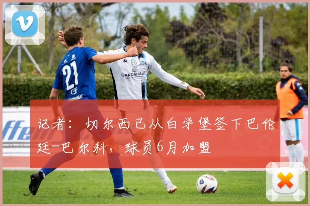 记者:切尔西已从白学堡签下巴伦廷-巴尔科,球员6月加盟