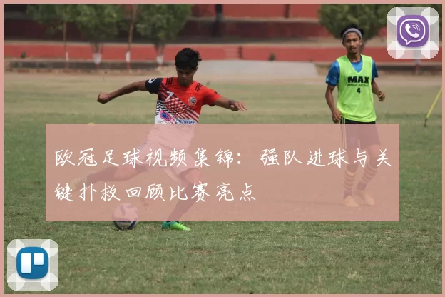 欧冠足球视频集锦:强队进球与关键扑救回顾比赛亮点