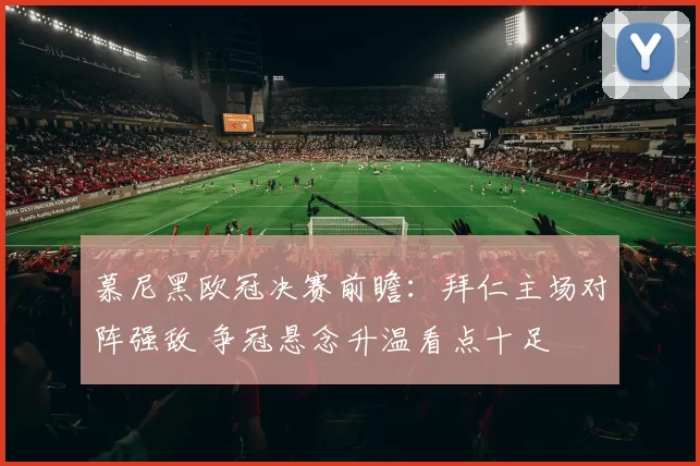 慕尼黑欧冠决赛前瞻:拜仁主场对阵强敌 争冠悬念升温看点十足