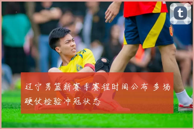 辽宁男篮新赛季赛程时间公布 多场硬仗检验冲冠状态