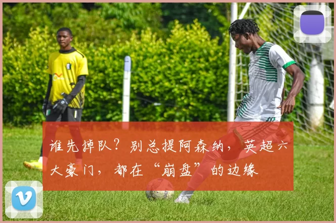 谁先掉队？别总提阿森纳，英超六大豪门，都在“崩盘”的边缘