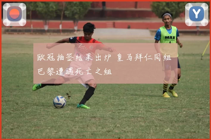 欧冠抽签结果出炉 皇马拜仁同组 巴黎遭遇死亡之组