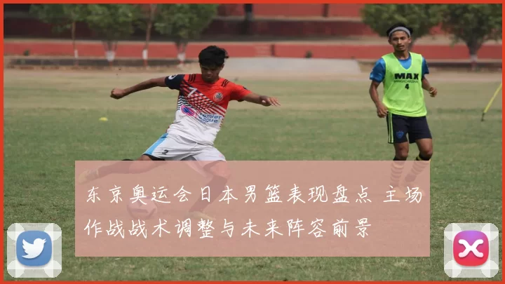 东京奥运会日本男篮表现盘点 主场作战战术调整与未来阵容前景