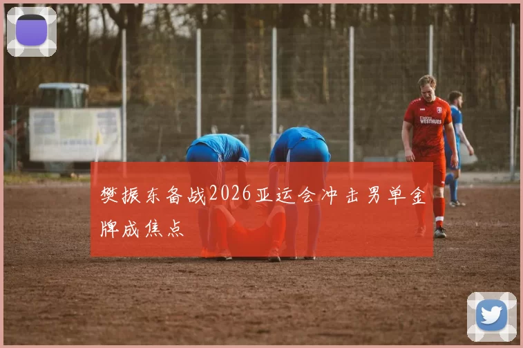 樊振东备战2026亚运会冲击男单金牌成焦点