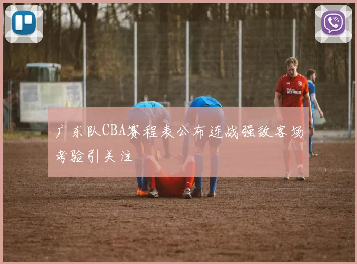 广东队CBA赛程表公布连战强敌客场考验引关注