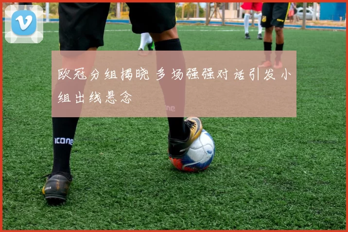 欧冠分组揭晓 多场强强对话引发小组出线悬念