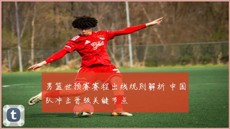 男篮世预赛赛程出线规则解析 中国队冲击晋级关键节点