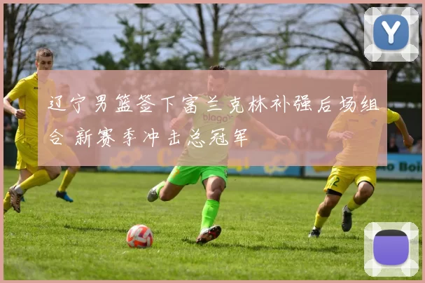 辽宁男篮签下富兰克林补强后场组合 新赛季冲击总冠军