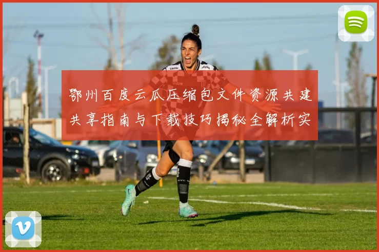 鄂州百度云瓜压缩包文件资源共建共享指南与下载技巧揭秘全解析实用