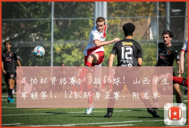 足协杯资格赛：3战16球！山西学生军锁第1，12队跻身正赛，附名单
