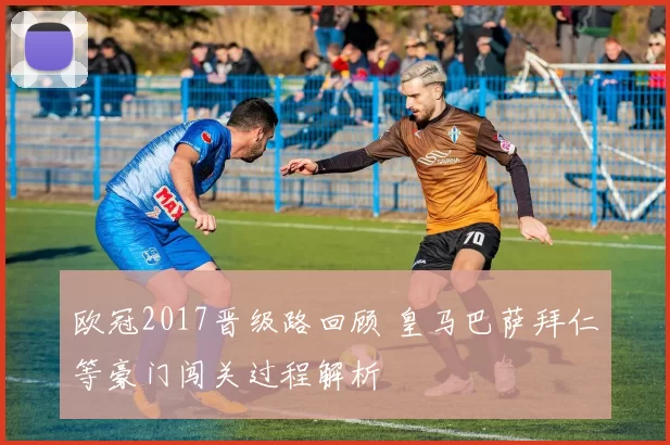 欧冠2017晋级路回顾 皇马巴萨拜仁等豪门闯关过程解析