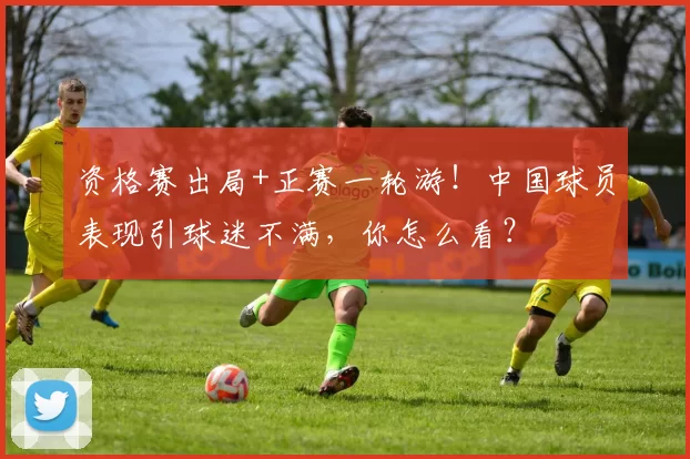 资格赛出局+正赛一轮游！中国球员表现引球迷不满，你怎么看？