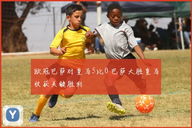 欧冠巴萨对皇马5比0 巴萨大胜皇马收获关键胜利