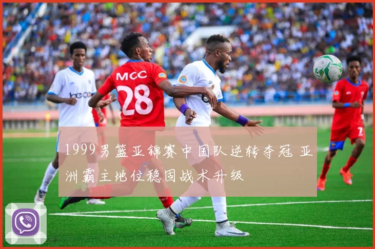 1999男篮亚锦赛中国队逆转夺冠 亚洲霸主地位稳固战术升级
