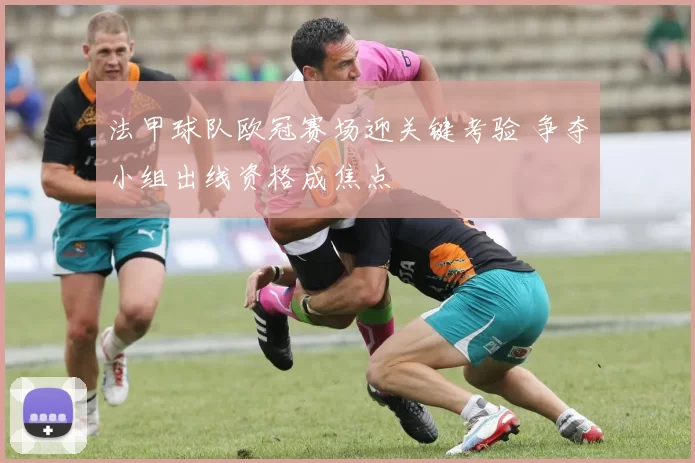 法甲球队欧冠赛场迎关键考验 争夺小组出线资格成焦点