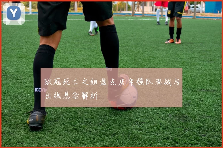 欧冠死亡之组盘点历年强队混战与出线悬念解析
