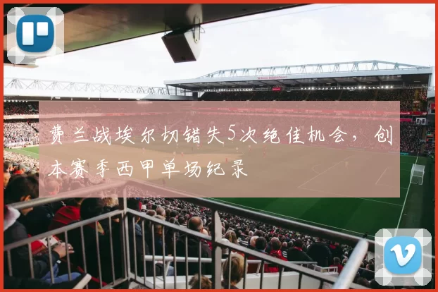 费兰战埃尔切错失5次绝佳机会，创本赛季西甲单场纪录