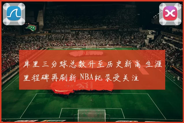 库里三分球总数升至历史新高 生涯里程碑再刷新 NBA纪录受关注