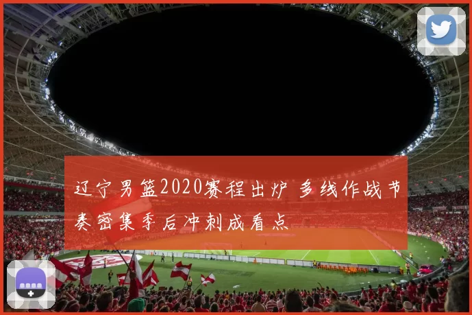 辽宁男篮2020赛程出炉 多线作战节奏密集季后冲刺成看点