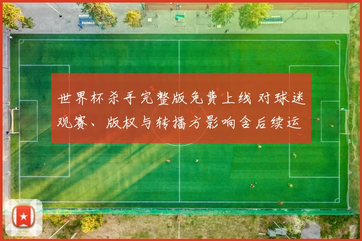 世界杯杀手完整版免费上线 对球迷观赛、版权与转播方影响含后续运营建议