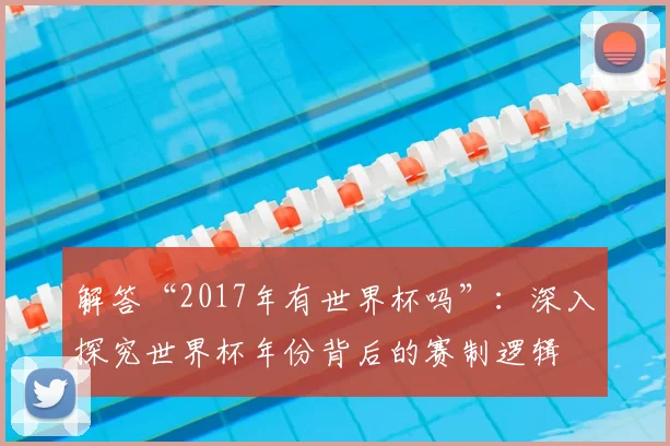 解答“2017年有世界杯吗”:深入探究世界杯年份背后的赛制逻辑