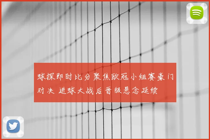 球探即时比分聚焦欧冠小组赛豪门对决 进球大战后晋级悬念延续