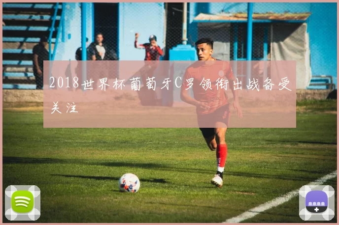 2018世界杯葡萄牙C罗领衔出战备受关注
