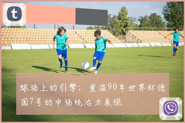 球场上的引擎:重温90年世界杯德国7号的中场统治力表现