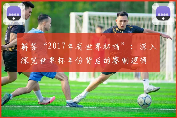 解答“2017年有世界杯吗”:深入探究世界杯年份背后的赛制逻辑