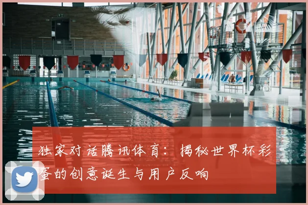 独家对话腾讯体育:揭秘世界杯彩蛋的创意诞生与用户反响