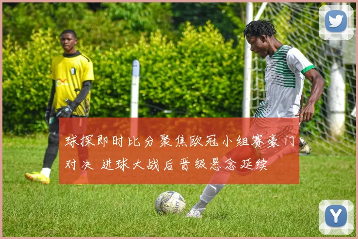 球探即时比分聚焦欧冠小组赛豪门对决 进球大战后晋级悬念延续