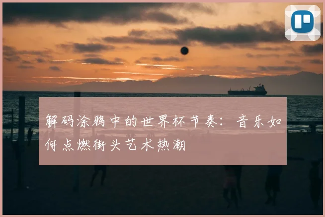解码涂鸦中的世界杯节奏:音乐如何点燃街头艺术热潮