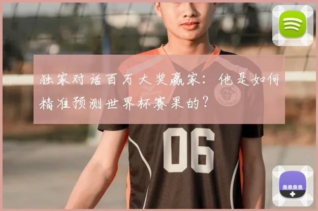 独家对话百万大奖赢家:他是如何精准预测世界杯赛果的?