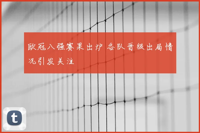 欧冠八强赛果出炉 各队晋级出局情况引发关注