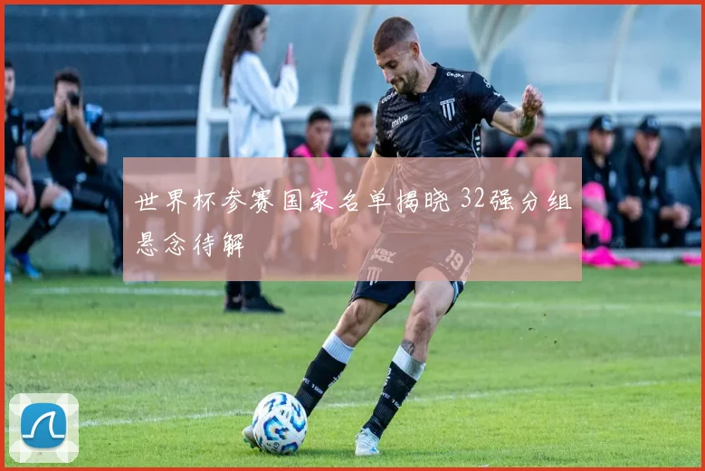 世界杯参赛国家名单揭晓 32强分组悬念待解