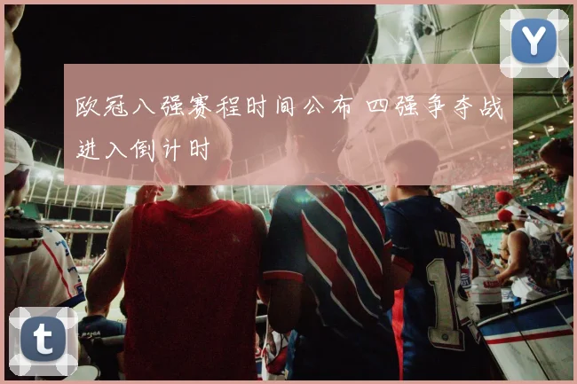 欧冠八强赛程时间公布 四强争夺战进入倒计时