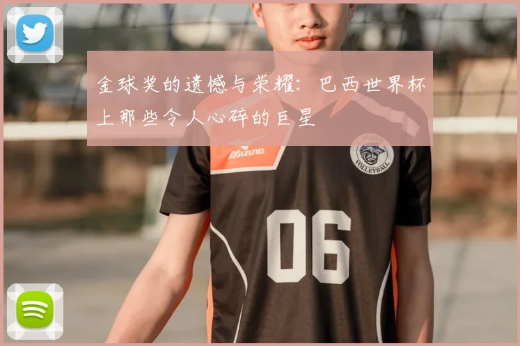 金球奖的遗憾与荣耀:巴西世界杯上那些令人心碎的巨星
