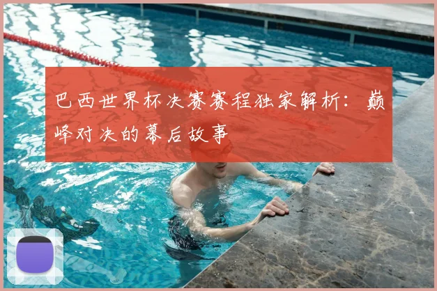 巴西世界杯决赛赛程独家解析:巅峰对决的幕后故事