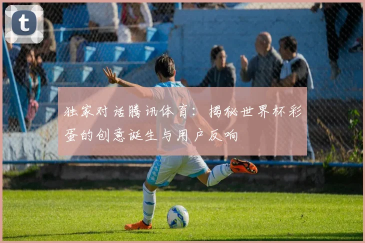 独家对话腾讯体育:揭秘世界杯彩蛋的创意诞生与用户反响
