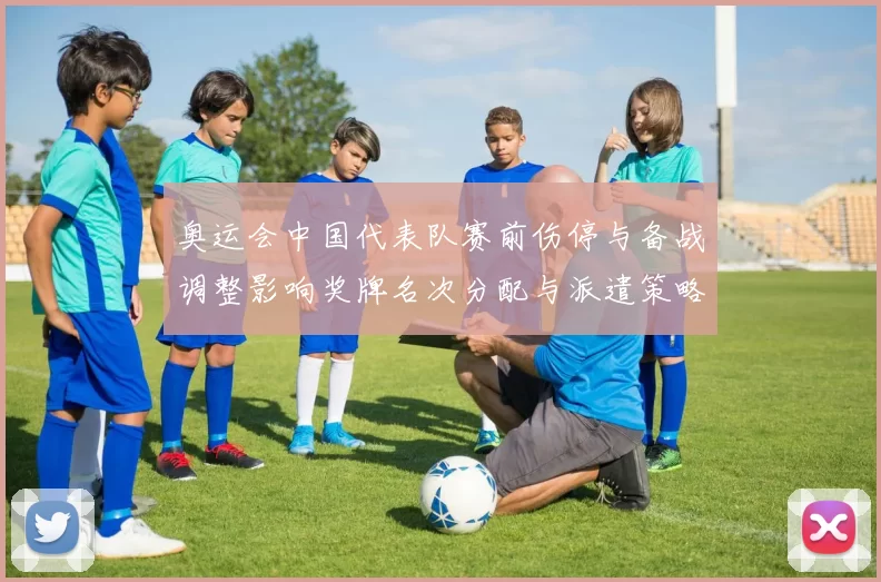 奥运会中国代表队赛前伤停与备战调整影响奖牌名次分配与派遣策略