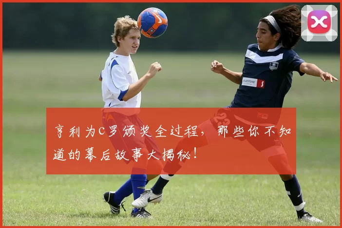 亨利为c罗颁奖全过程，那些你不知道的幕后故事大揭秘！